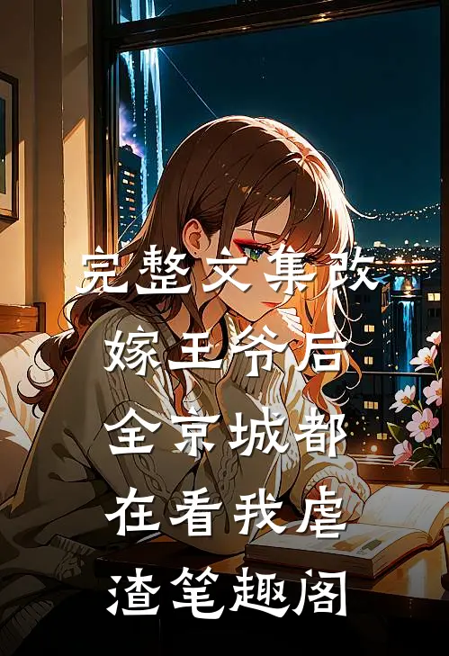 完整文集改嫁王爷后,全京城都在看我虐渣 笔趣阁