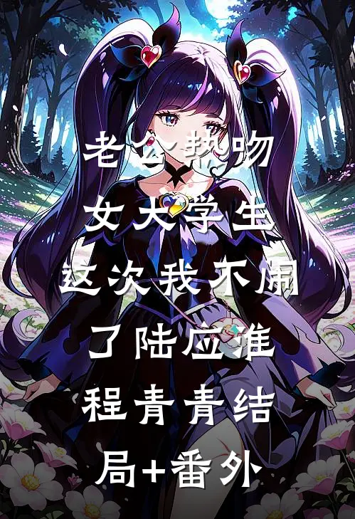 老公热吻女大学生，这次我不闹了陆应淮程青青结局+番外
