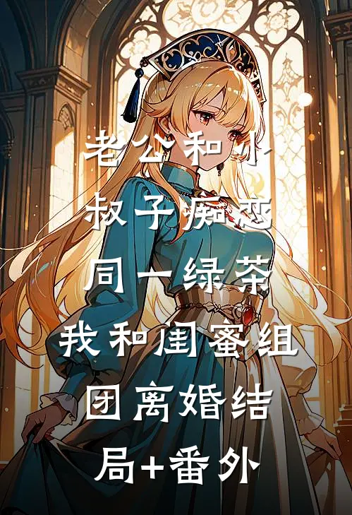 老公和小叔子痴恋同一绿茶，我和闺蜜组团离婚结局+番外