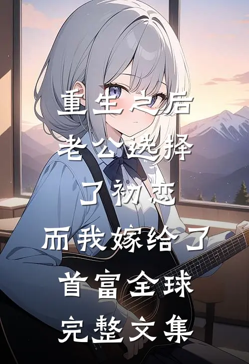 重生之后老公选择了初恋，而我嫁给了首富全球完整文集