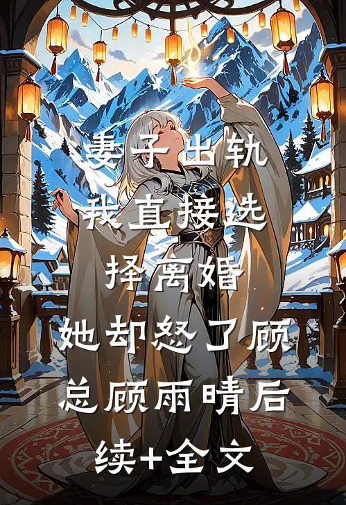 妻子出轨我直接选择离婚，她却怒了顾总顾雨晴后续+全文