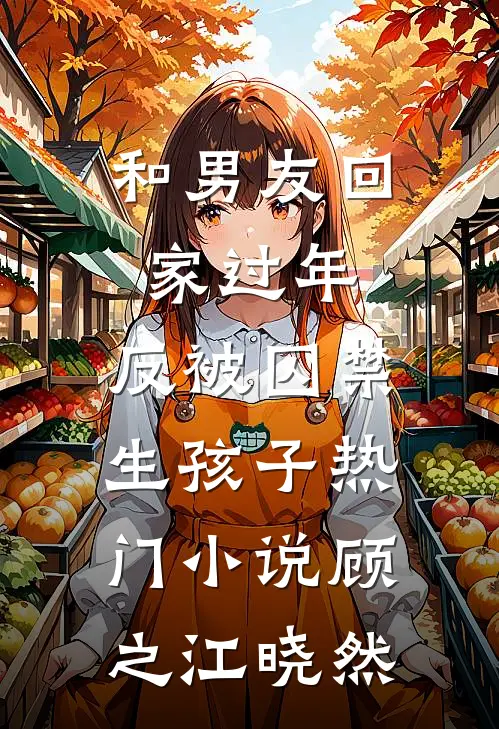 和男友回家过年，反被囚禁生孩子热门小说顾之江晓然