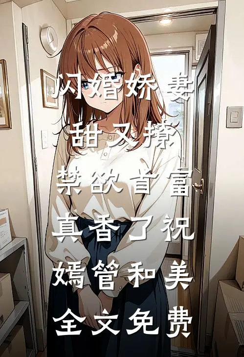 闪婚娇妻甜又撩，禁欲首富真香了祝嫣管和美全文免费