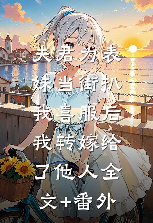 夫君为表妹当街扒我喜服后，我转嫁给了他人全文+番外