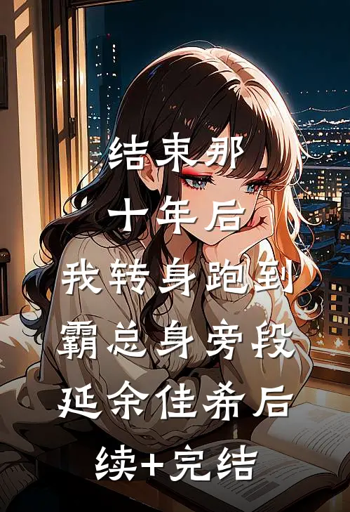 结束那十年后，我转身跑到霸总身旁段延余佳希后续+完结