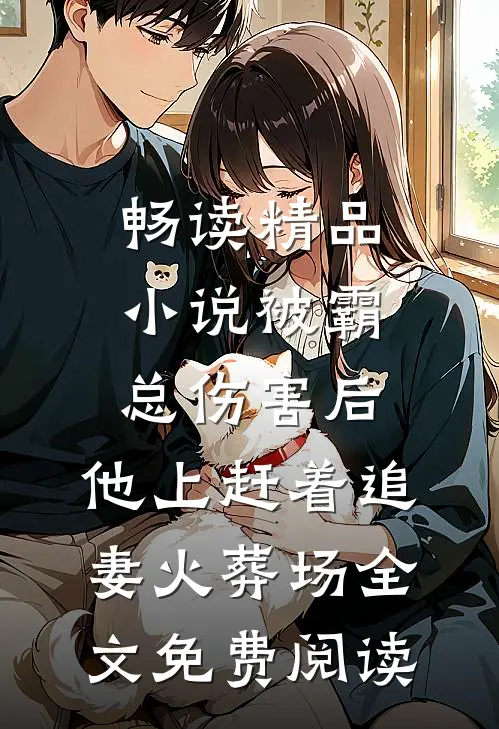 畅读精品小说被霸总伤害后,他上赶着追妻火葬场全文免费阅读