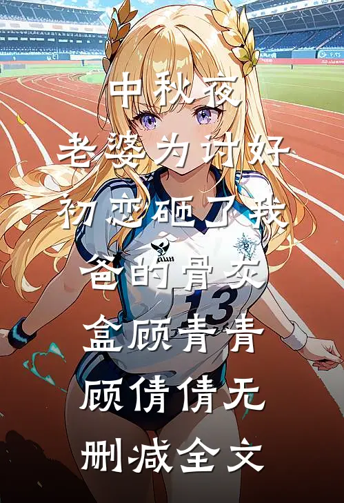 中秋夜，老婆为讨好初恋砸了我爸的骨灰盒顾青青顾倩倩无删减全文