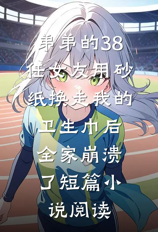 弟弟的38任女友用砂纸换走我的卫生巾后，全家崩溃了短篇小说阅读