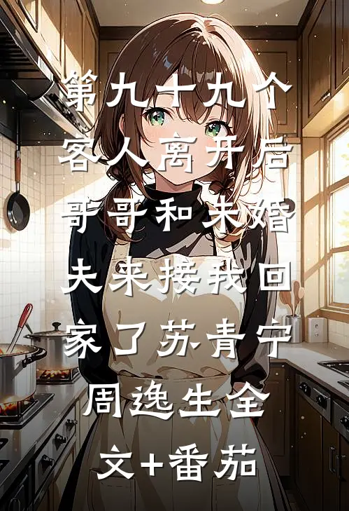 第九十九个客人离开后，哥哥和未婚夫来接我回家了苏青宁周逸生全文+番茄