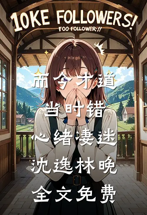 而今才道当时错，心绪凄迷沈逸林晚全文免费