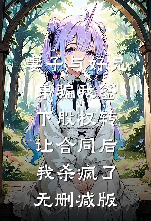 妻子与好兄弟骗我签下股权转让合同后，我杀疯了无删减版