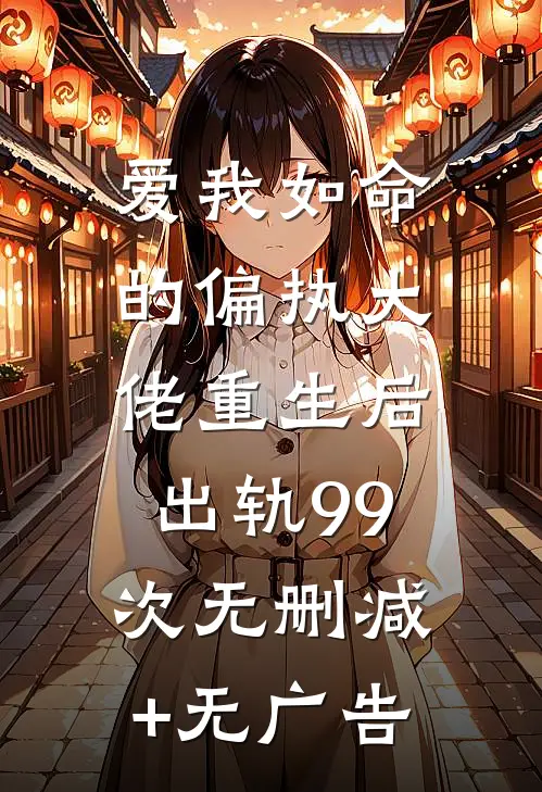 爱我如命的偏执大佬重生后，出轨99次无删减+无广告