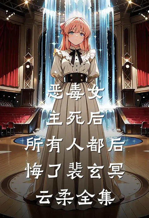 恶毒女主死后，所有人都后悔了裴玄冥云柔 全集