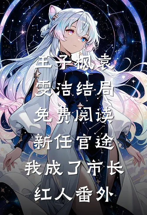 王子枫袁雯洁结局免费阅读新任官途，我成了市长红人番外