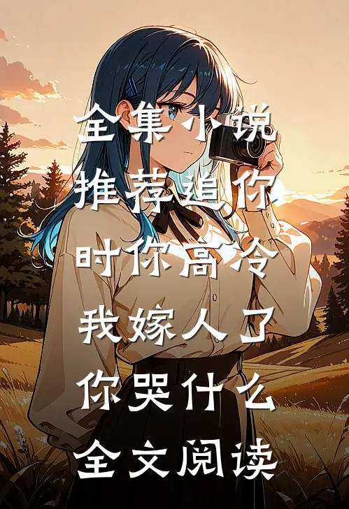 全集小说推荐追你时你高冷,我嫁人了你哭什么全文阅读