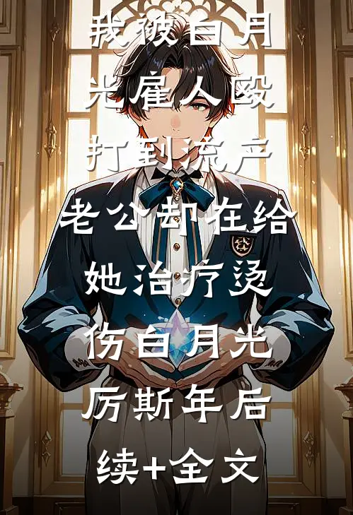 我被白月光雇人殴打到流产，老公却在给她治疗烫伤白月光厉斯年后续+全文