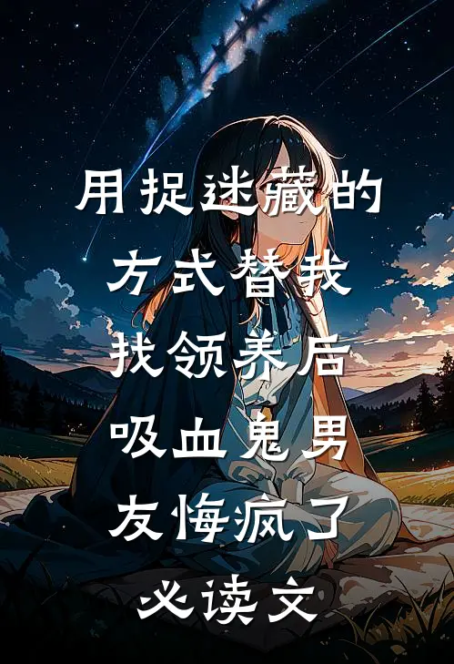 用捉迷藏的方式替我找领养后，吸血鬼男友悔疯了必读文
