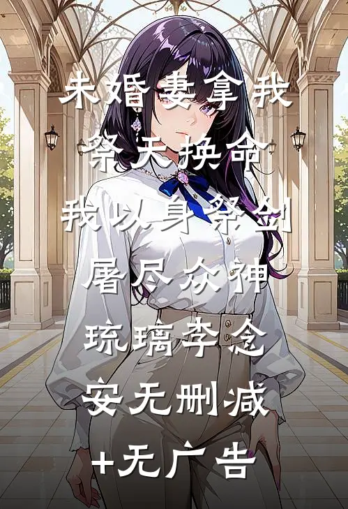 未婚妻拿我祭天换命，我以身祭剑，屠尽众神琉璃李念安无删减+无广告