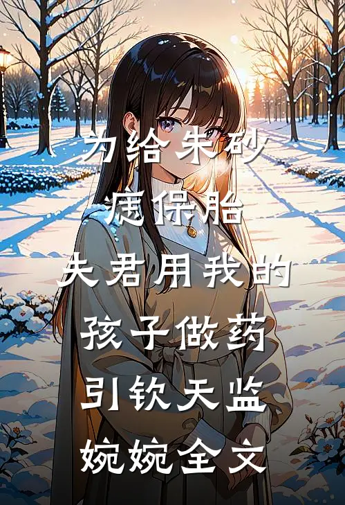 为给朱砂痣保胎，夫君用我的孩子做药引钦天监婉婉全文