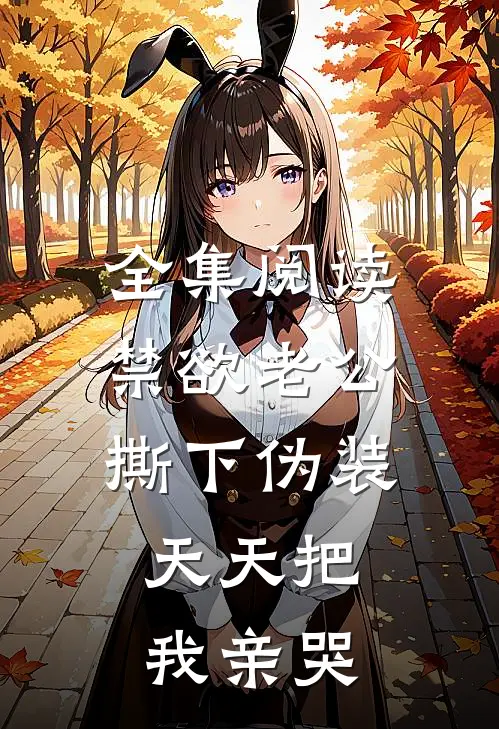 全集阅读禁欲老公撕下伪装，天天把我亲哭