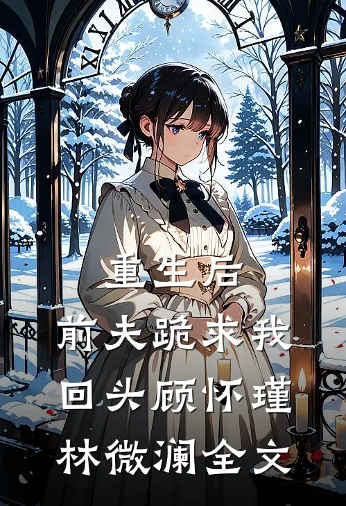 重生后，前夫跪求我回头顾怀瑾林微澜全文