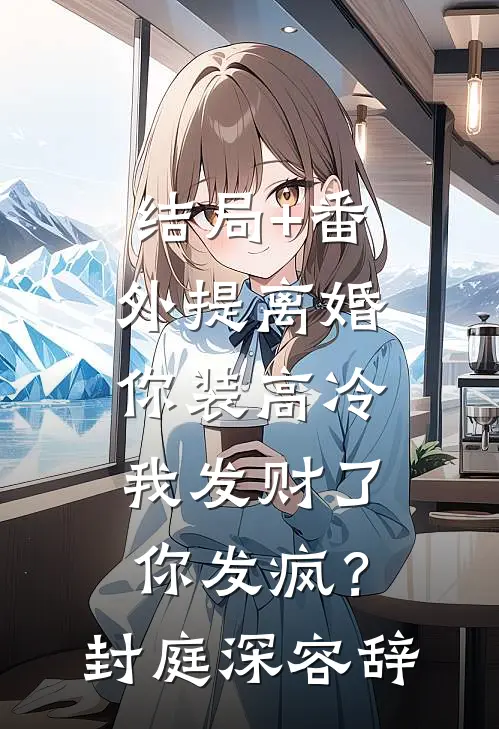 结局+番外提离婚你装高冷，我发财了你发疯？封庭深容辞