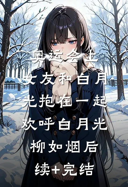 奥运会上，女友和白月光抱在一起欢呼白月光柳如烟后续+完结