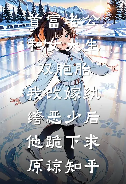 首富老公和女大生双胞胎，我改嫁纨绔恶少后他跪下求原谅知乎