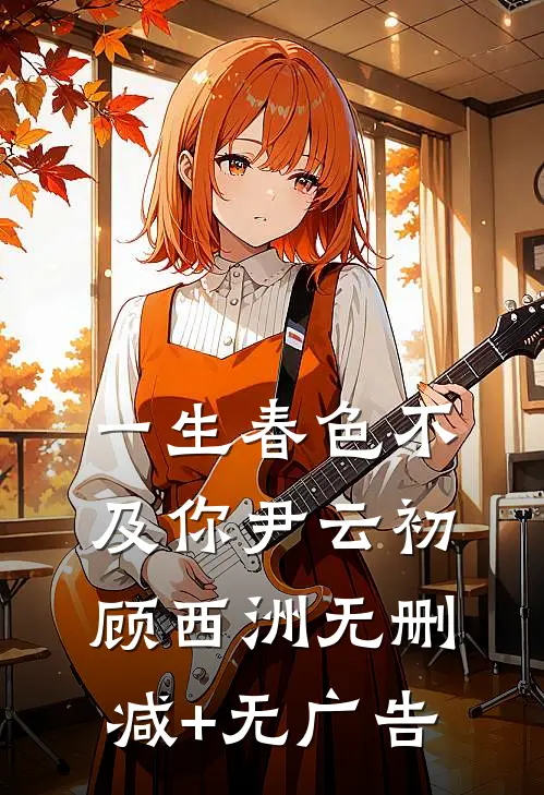 一生春色不及你尹云初顾西洲无删减+无广告