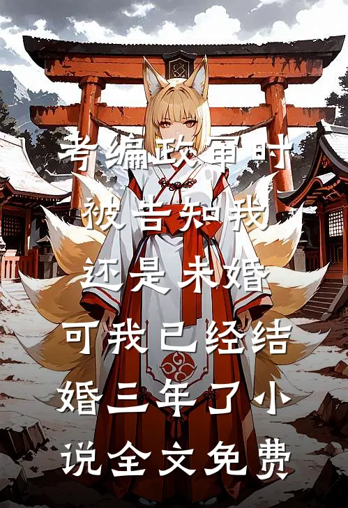 考编政审时被告知我还是未婚，可我已经结婚三年了小说全文免费