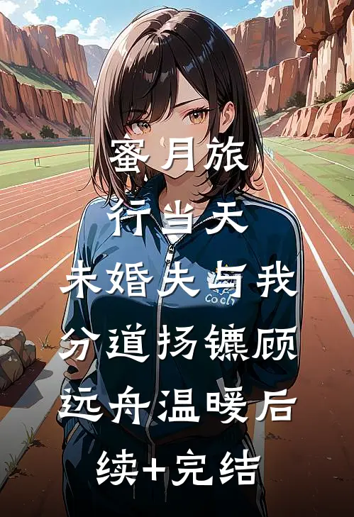 蜜月旅行当天，未婚夫与我分道扬镳顾远舟温暖后续+完结