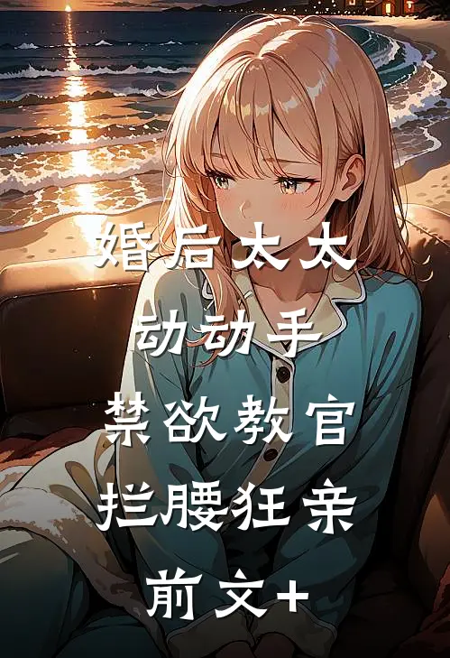 婚后太太动动手，禁欲教官拦腰狂亲前文+