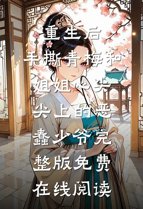 重生后，手撕青梅和姐姐心尖尖上的恶蠢少爷完整版免费在线阅读