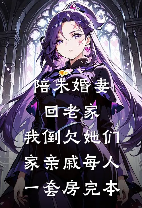 陪未婚妻回老家，我倒欠她们家亲戚每人一套房完本
