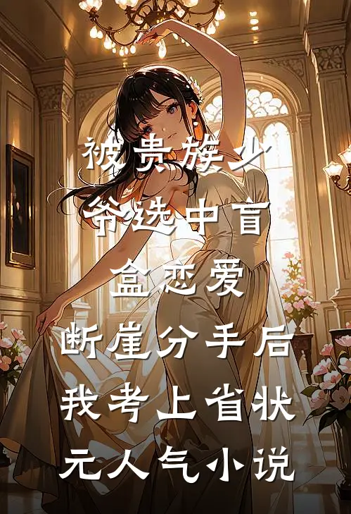 被贵族少爷选中盲盒恋爱，断崖分手后我考上省状元人气小说