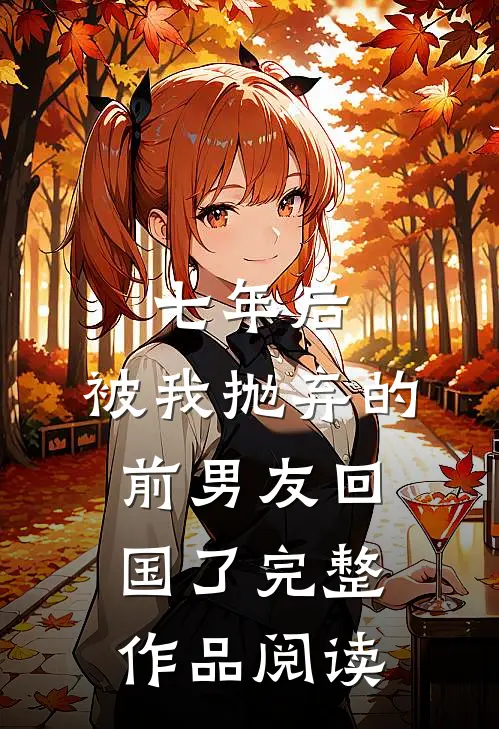 七年后，被我抛弃的前男友回国了完整作品阅读
