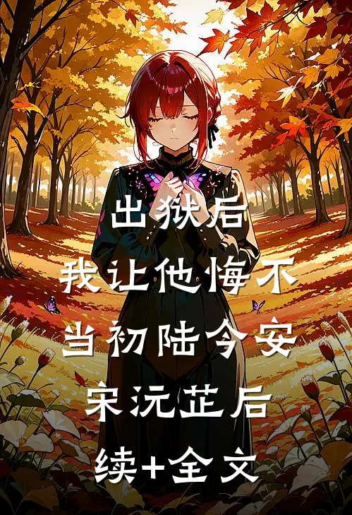 出狱后，我让他悔不当初陆今安宋沅芷后续+全文