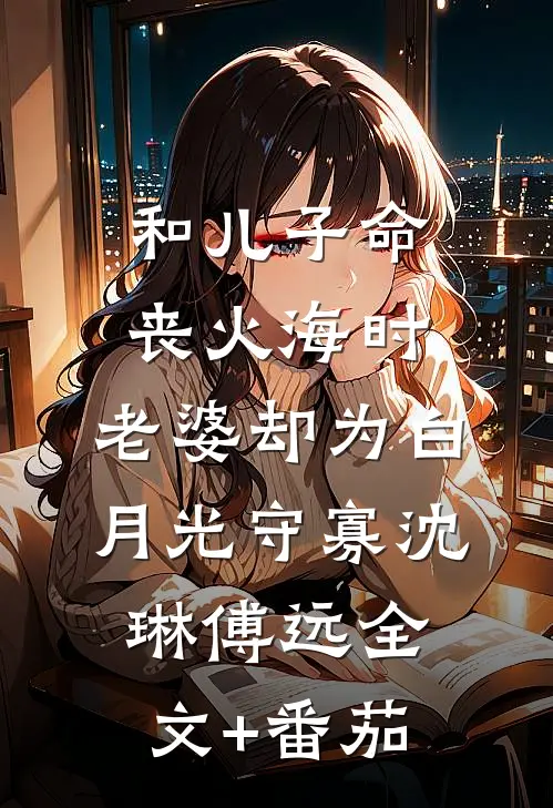和儿子命丧火海时，老婆却为白月光守寡沈琳傅远全文+番茄