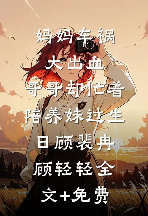 妈妈车祸大出血，哥哥却忙着陪养妹过生日顾裴冉顾轻轻全文+免费