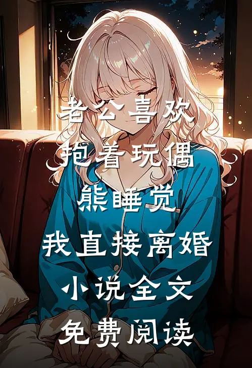 老公喜欢抱着玩偶熊睡觉，我直接离婚小说全文免费阅读