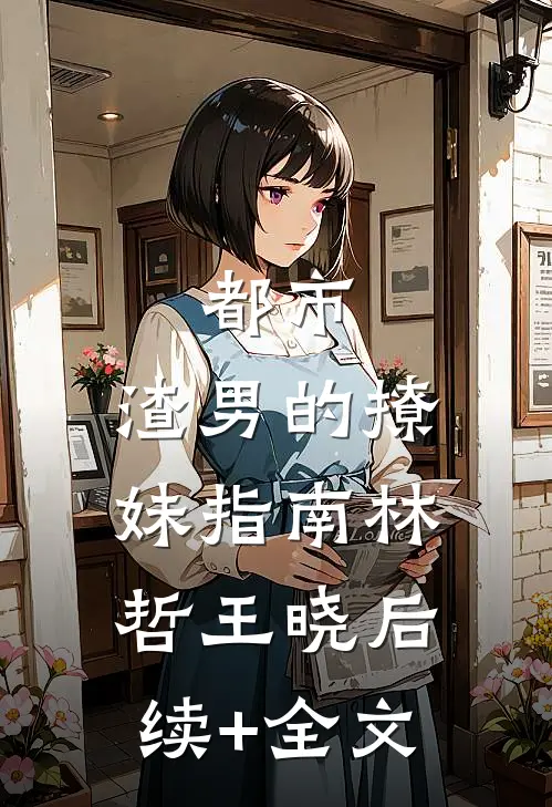 都市：渣男的撩妹指南林哲王晓后续+全文