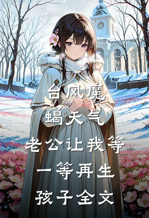 台风魔蝎天气，老公让我等一等再生孩子全文