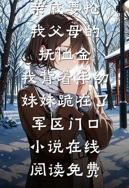亲戚要抢我父母的抚恤金，我背着年幼妹妹跪在了军区门口小说在线阅读免费
