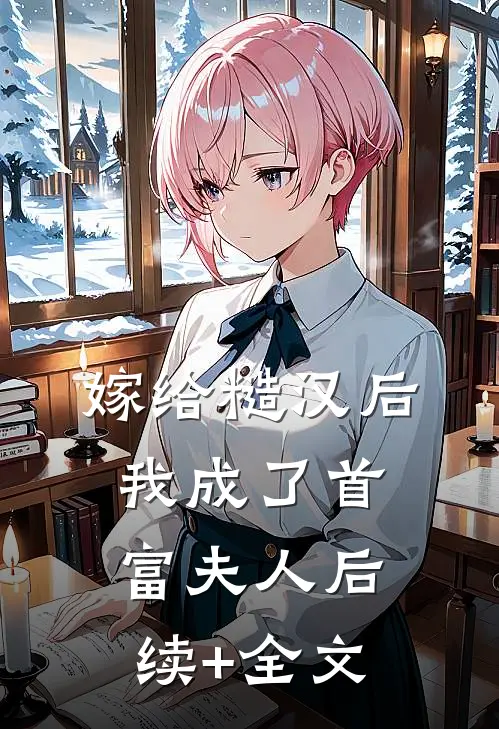 嫁给糙汉后，我成了首富夫人后续+全文