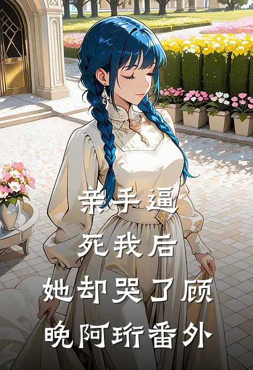 亲手逼死我后，她却哭了顾晚阿珩 番外