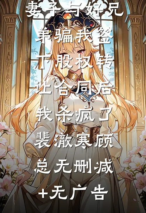 妻子与好兄弟骗我签下股权转让合同后，我杀疯了裴澈寒顾总无删减+无广告