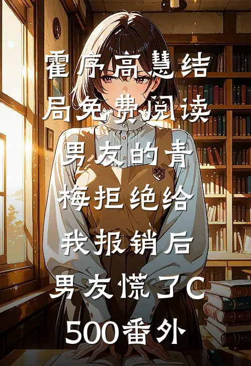 霍序高慧结局免费阅读男友的青梅拒绝给我报销后，男友慌了C500番外