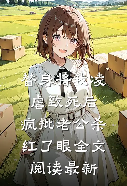 替身将我凌虐致死后，疯批老公杀红了眼全文阅读最新