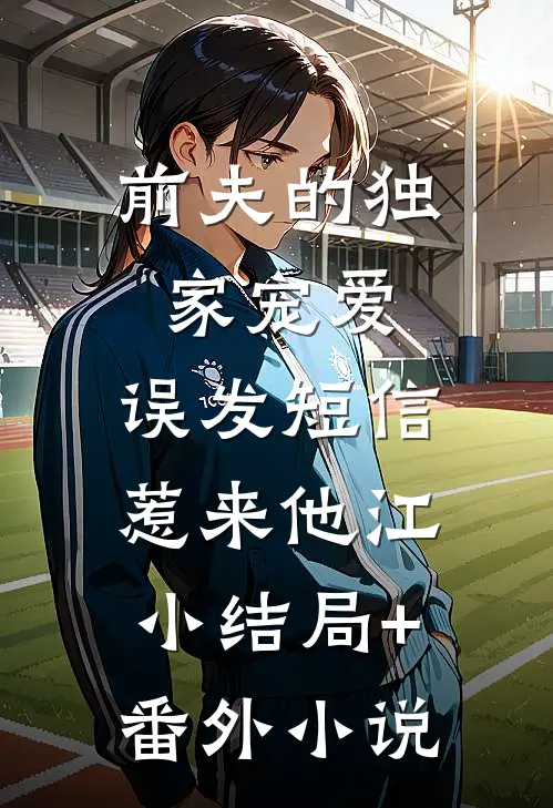 前夫的独家宠爱：误发短信惹来他江小结局+番外小说