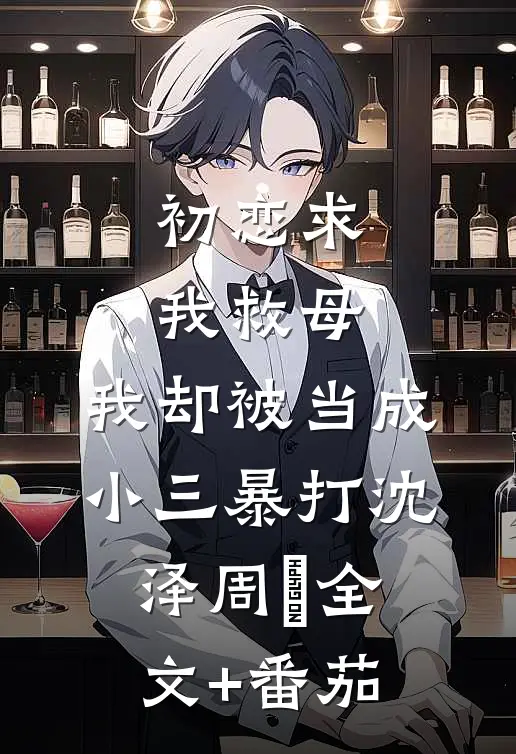 初恋求我救母，我却被当成小三暴打沈泽周玥全文+番茄